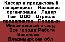 Кассир в продуктовый гипермаркет › Название организации ­ Лидер Тим, ООО › Отрасль предприятия ­ Продажи › Минимальный оклад ­ 1 - Все города Работа » Вакансии   . Владимирская обл.,Муромский р-н